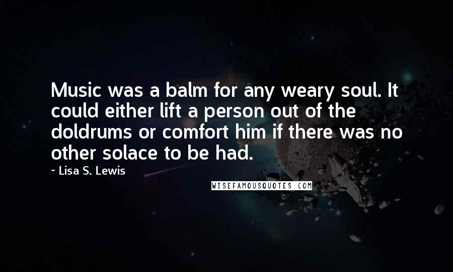 Lisa S. Lewis quotes: Music was a balm for any weary soul. It could either lift a person out of the doldrums or comfort him if there was no other solace to be had.