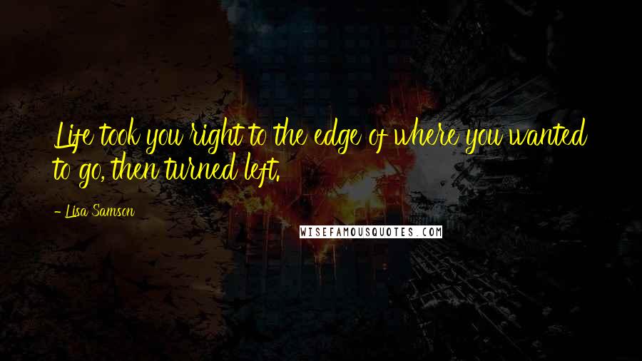 Lisa Samson quotes: Life took you right to the edge of where you wanted to go, then turned left.