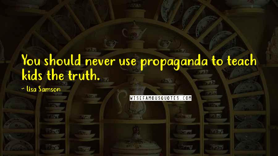 Lisa Samson quotes: You should never use propaganda to teach kids the truth.