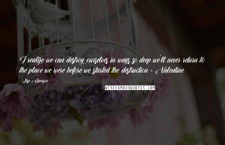 Lisa Samson quotes: I realize we can destroy ourselves in ways so deep we'll never return to the place we were before we started the destruction - Valentine