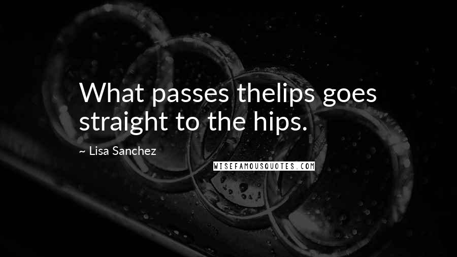 Lisa Sanchez quotes: What passes thelips goes straight to the hips.