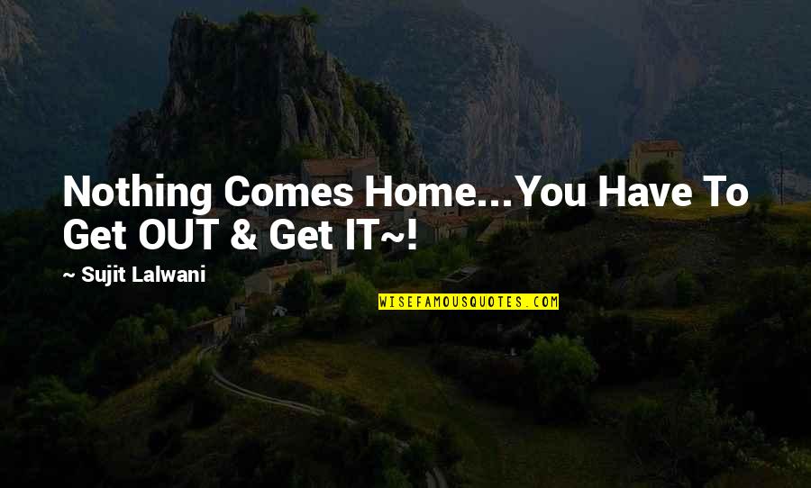Lisa Schrader Quotes By Sujit Lalwani: Nothing Comes Home...You Have To Get OUT & Lisa Schrader Quotes By Sujit Lalwani: Nothing Comes Home...You Have To Get OUT &