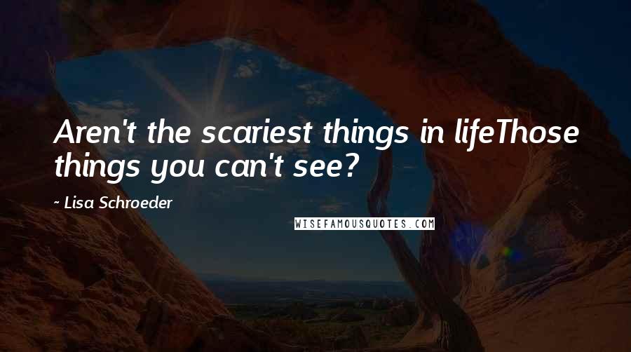 Lisa Schroeder quotes: Aren't the scariest things in lifeThose things you can't see?