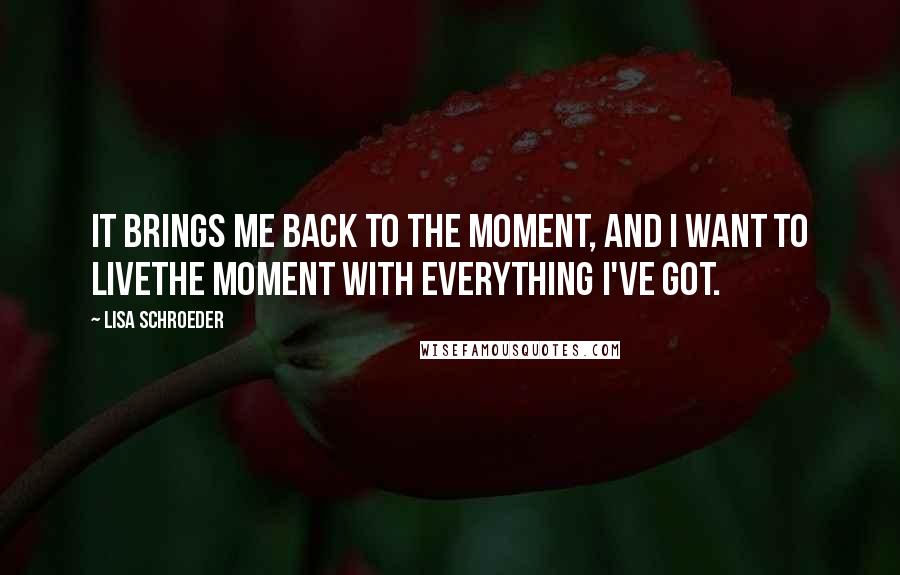 Lisa Schroeder quotes: It brings me back to the moment, and I want to livethe moment with everything I've got.