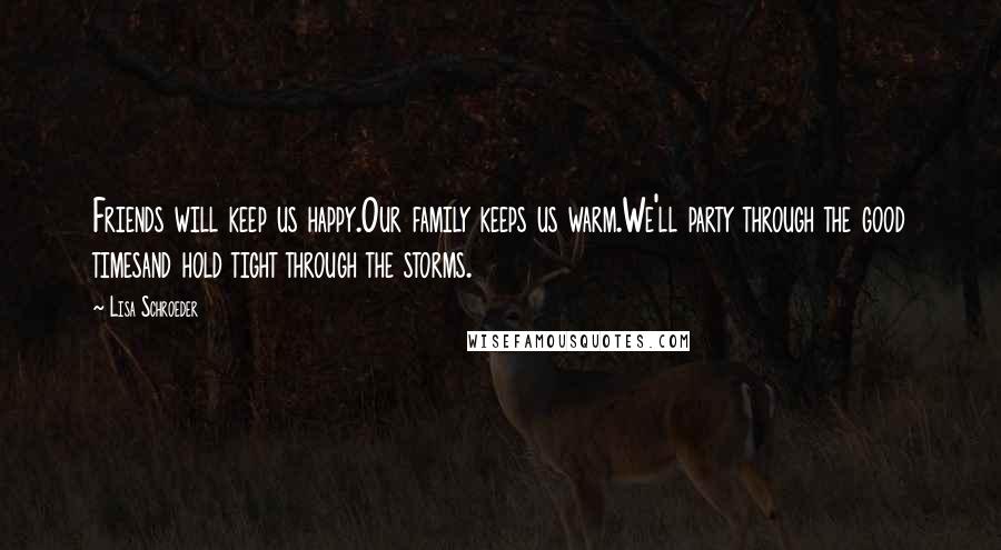 Lisa Schroeder quotes: Friends will keep us happy.Our family keeps us warm.We'll party through the good timesand hold tight through the storms.
