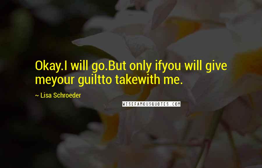 Lisa Schroeder quotes: Okay.I will go.But only ifyou will give meyour guiltto takewith me.