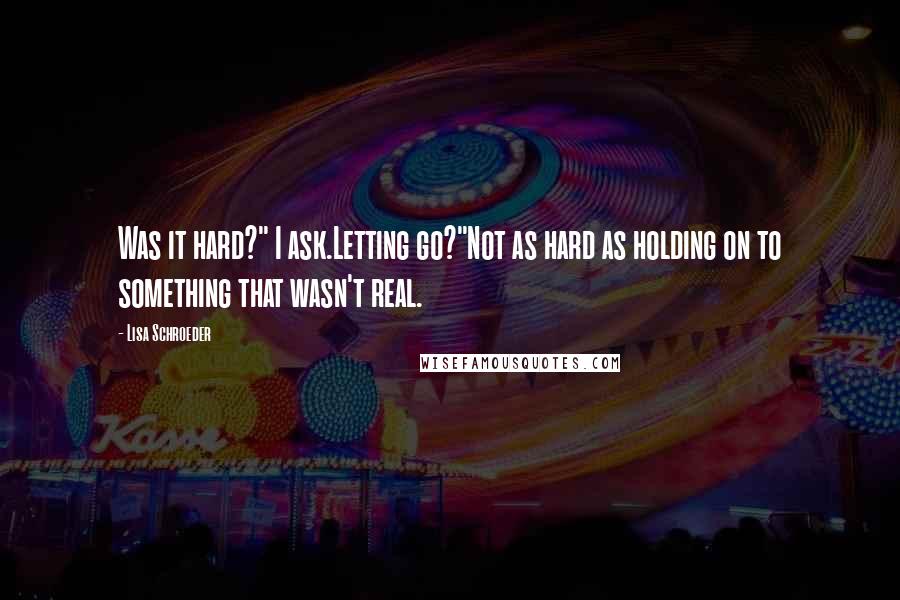 Lisa Schroeder quotes: Was it hard?" I ask.Letting go?"Not as hard as holding on to something that wasn't real.