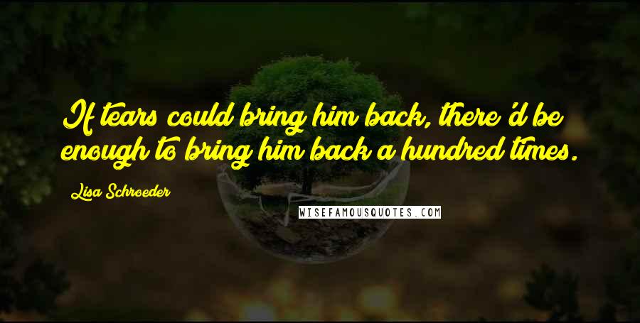 Lisa Schroeder quotes: If tears could bring him back, there'd be enough to bring him back a hundred times.