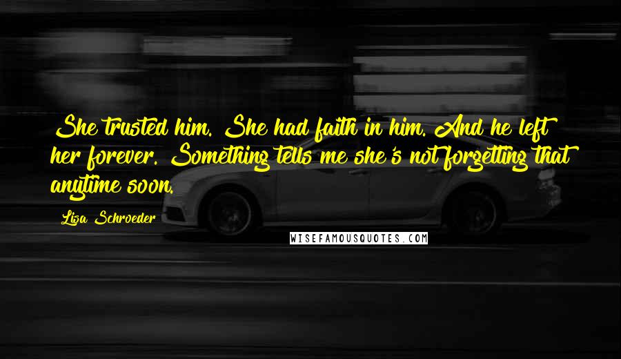 Lisa Schroeder quotes: She trusted him. She had faith in him. And he left her forever. Something tells me she's not forgetting that anytime soon.