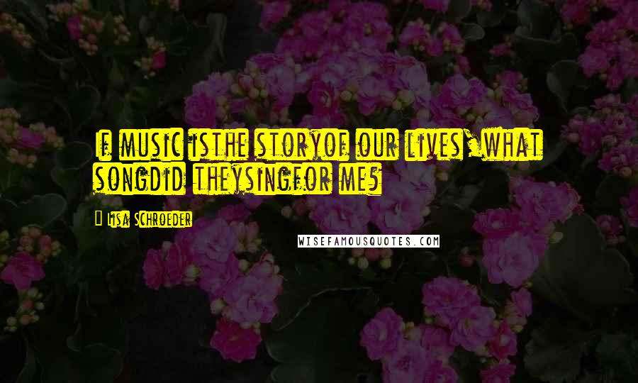 Lisa Schroeder quotes: If music isthe storyof our lives,what songdid theysingfor me?