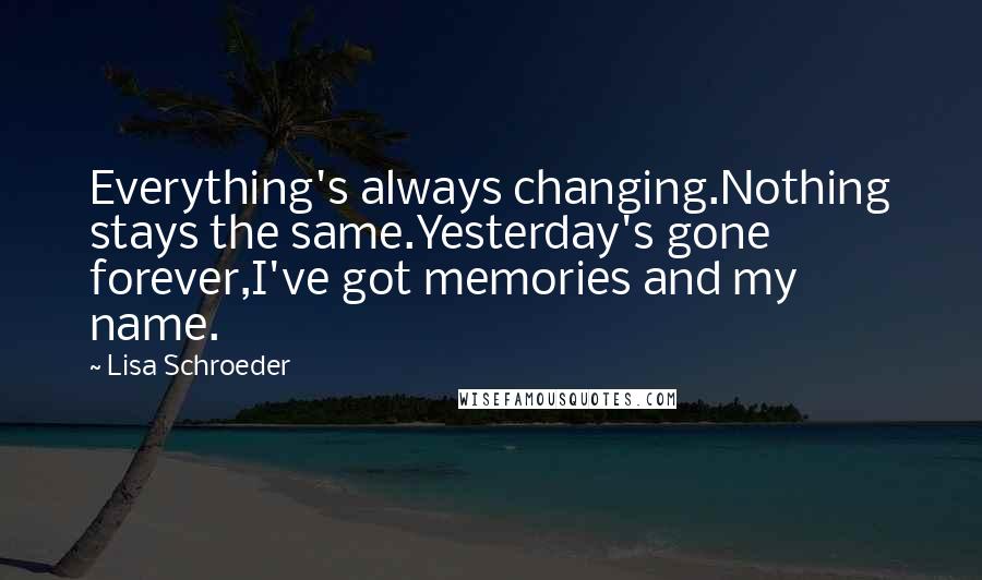 Lisa Schroeder quotes: Everything's always changing.Nothing stays the same.Yesterday's gone forever,I've got memories and my name.