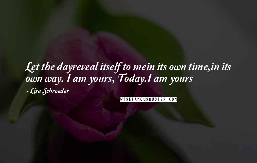 Lisa Schroeder quotes: Let the dayreveal itself to mein its own time,in its own way. I am yours, Today.I am yours