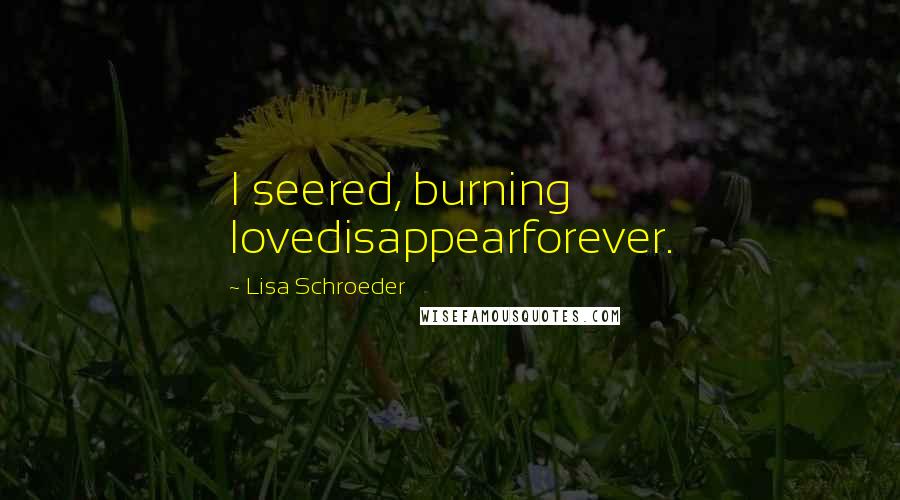 Lisa Schroeder quotes: I seered, burning lovedisappearforever.