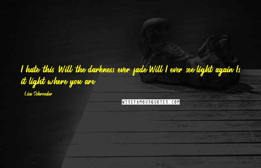 Lisa Schroeder quotes: I hate this. Will the darkness ever fade?Will I ever see light again?Is it light where you are?