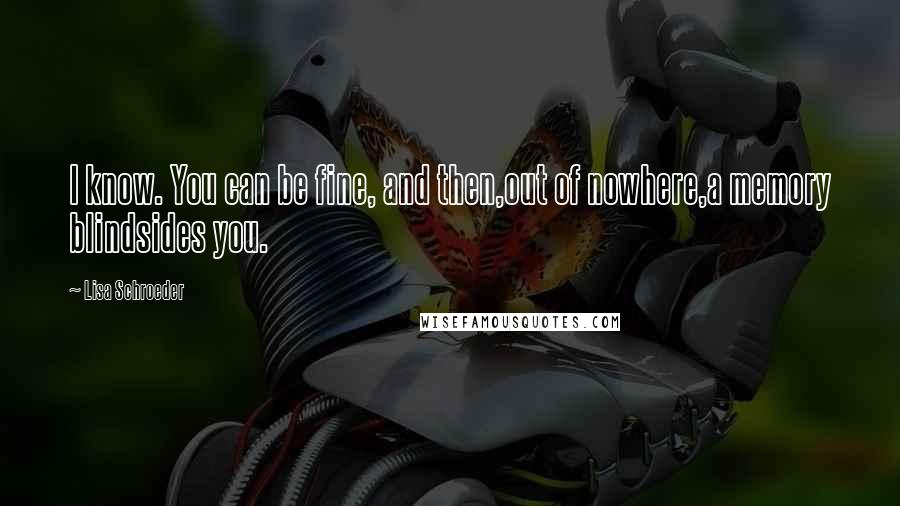 Lisa Schroeder quotes: I know. You can be fine, and then,out of nowhere,a memory blindsides you.