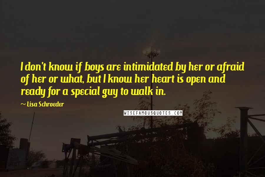 Lisa Schroeder quotes: I don't know if boys are intimidated by her or afraid of her or what, but I know her heart is open and ready for a special guy to walk