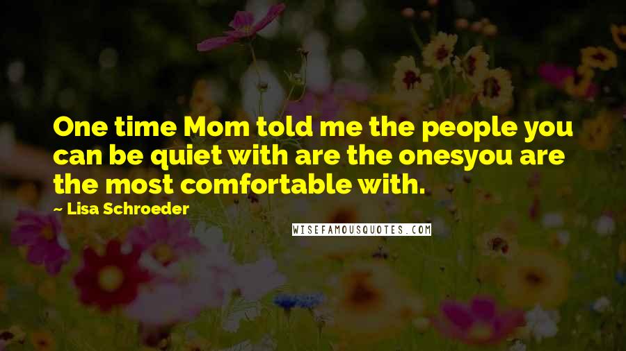 Lisa Schroeder quotes: One time Mom told me the people you can be quiet with are the onesyou are the most comfortable with.