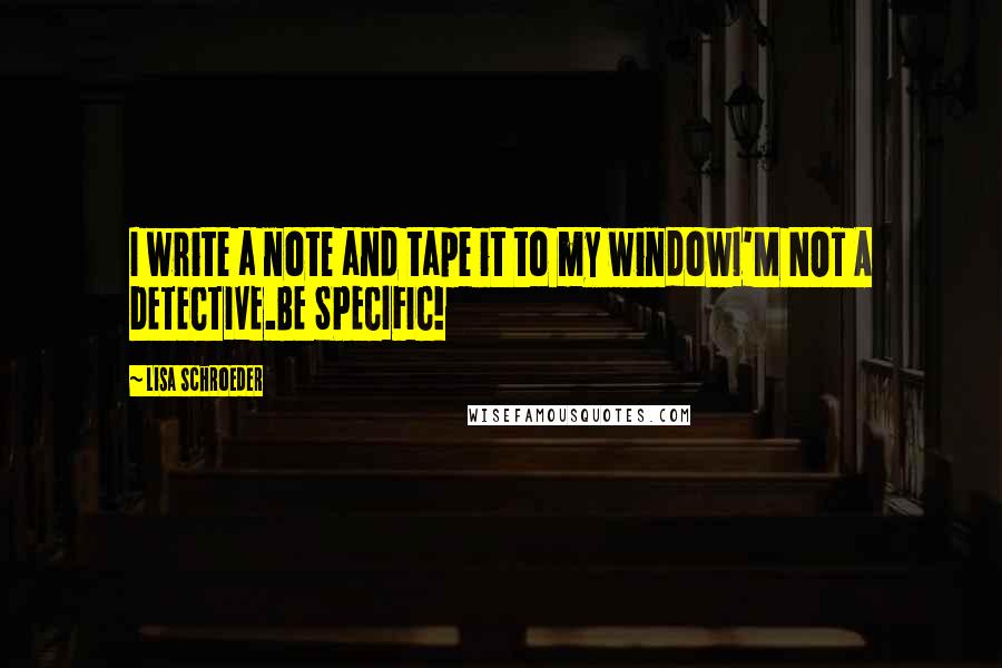 Lisa Schroeder quotes: I write a note and tape it to my windowI'M NOT A DETECTIVE.BE SPECIFIC!