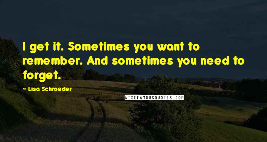 Lisa Schroeder quotes: I get it. Sometimes you want to remember. And sometimes you need to forget.