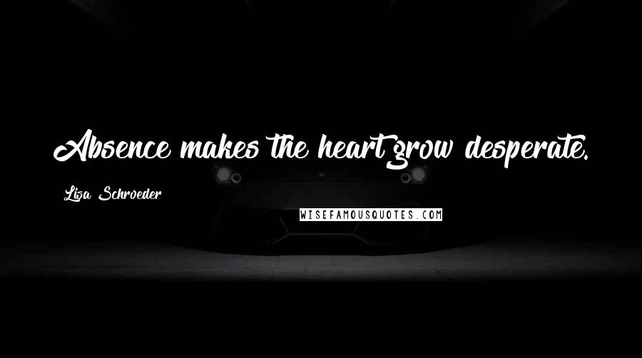 Lisa Schroeder quotes: Absence makes the heart grow desperate.