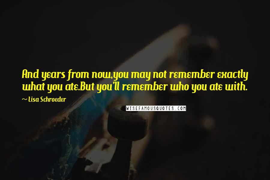 Lisa Schroeder quotes: And years from now,you may not remember exactly what you ate.But you'll remember who you ate with.