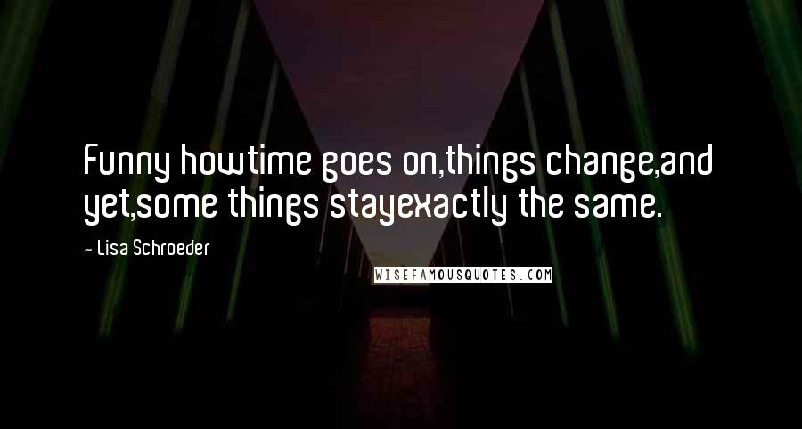 Lisa Schroeder quotes: Funny howtime goes on,things change,and yet,some things stayexactly the same.
