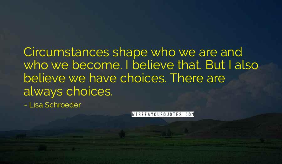 Lisa Schroeder quotes: Circumstances shape who we are and who we become. I believe that. But I also believe we have choices. There are always choices.