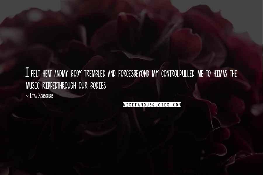 Lisa Schroeder quotes: I felt heat andmy body trembled and forcesbeyond my controlpulled me to himas the music rippedthrough our bodies
