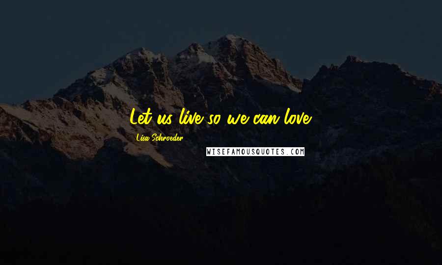 Lisa Schroeder quotes: Let us live so we can love.