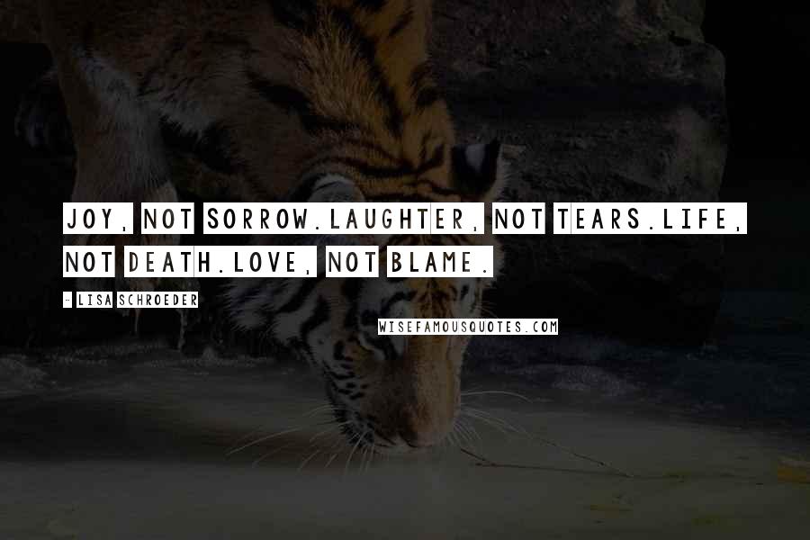Lisa Schroeder quotes: Joy, not sorrow.Laughter, not tears.Life, not death.Love, not blame.