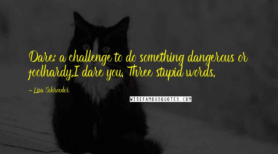 Lisa Schroeder quotes: Dare: a challenge to do something dangerous or foolhardy.I dare you. Three stupid words.