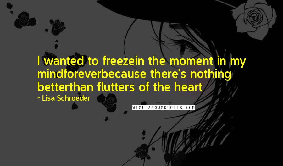 Lisa Schroeder quotes: I wanted to freezein the moment in my mindforeverbecause there's nothing betterthan flutters of the heart