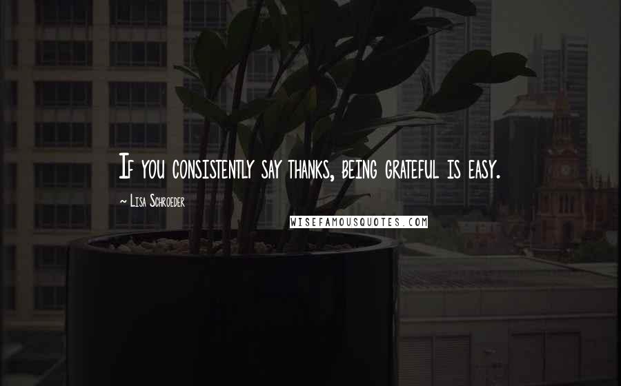 Lisa Schroeder quotes: If you consistently say thanks, being grateful is easy.