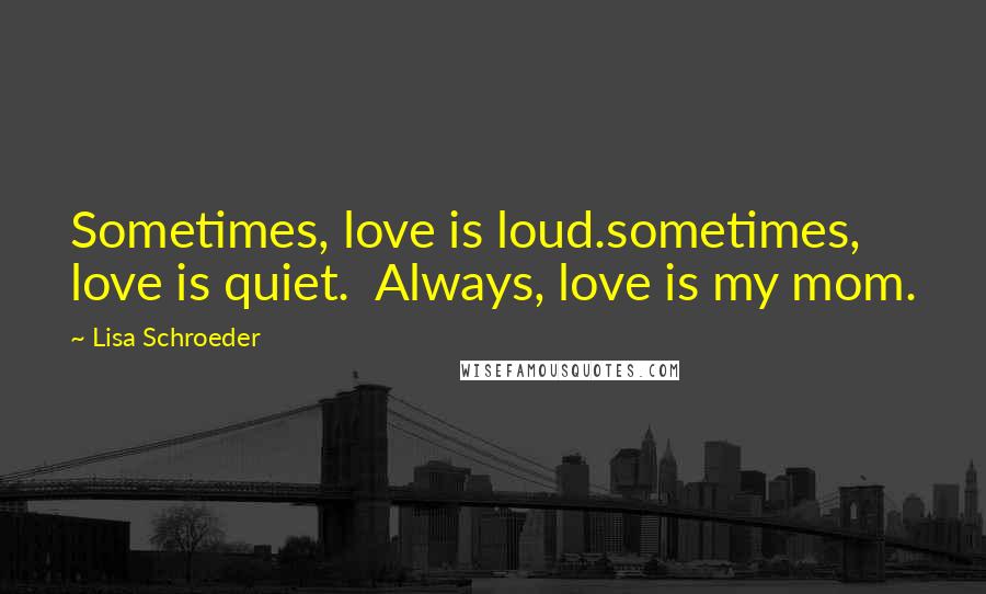 Lisa Schroeder quotes: Sometimes, love is loud.sometimes, love is quiet. Always, love is my mom.