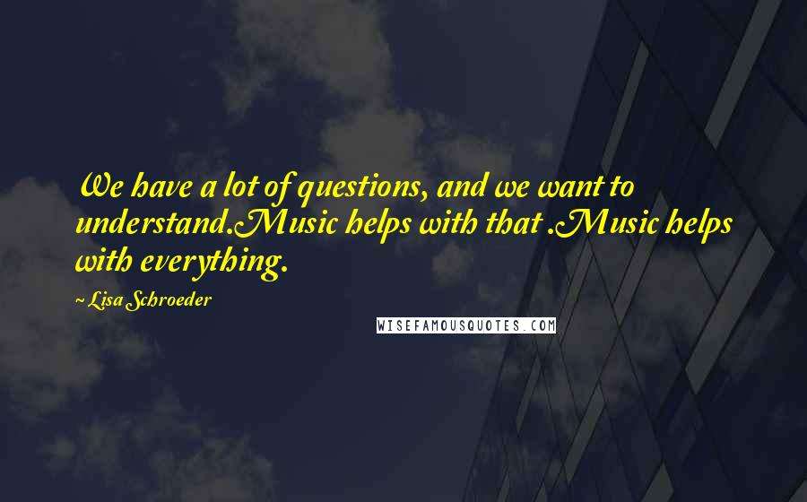 Lisa Schroeder quotes: We have a lot of questions, and we want to understand.Music helps with that .Music helps with everything.