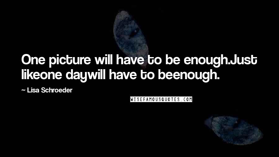 Lisa Schroeder quotes: One picture will have to be enough.Just likeone daywill have to beenough.