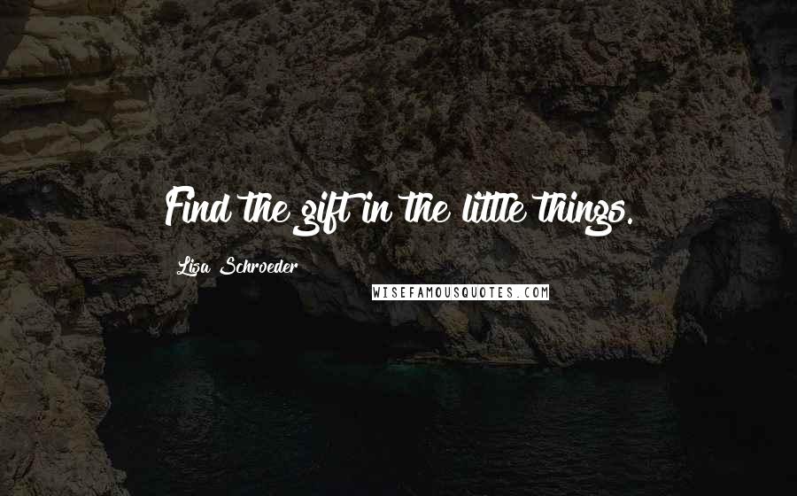 Lisa Schroeder quotes: Find the gift in the little things.