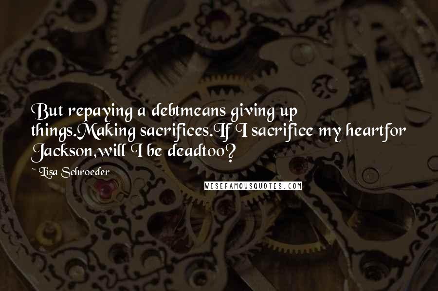 Lisa Schroeder quotes: But repaying a debtmeans giving up things.Making sacrifices.If I sacrifice my heartfor Jackson,will I be deadtoo?
