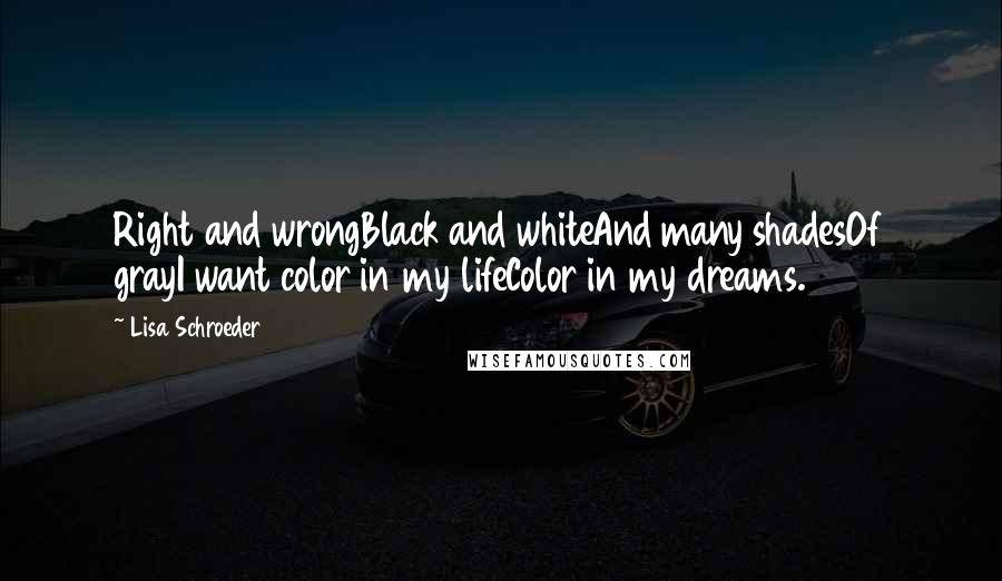 Lisa Schroeder quotes: Right and wrongBlack and whiteAnd many shadesOf grayI want color in my lifeColor in my dreams.