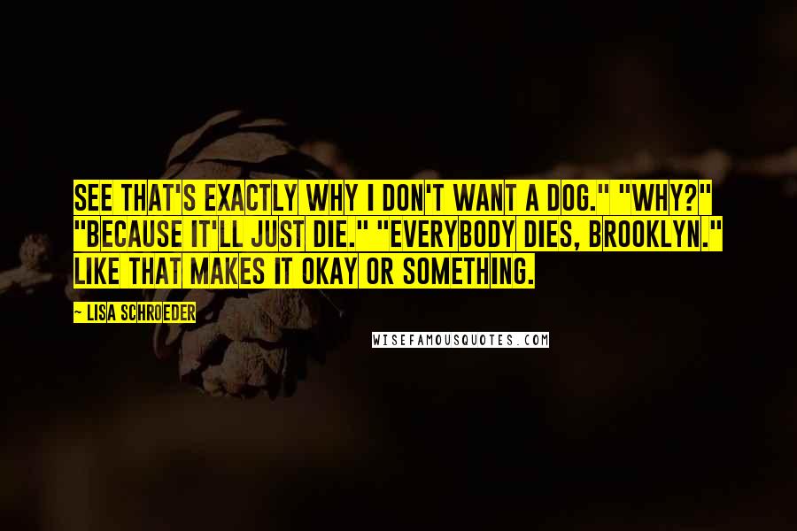 Lisa Schroeder quotes: See that's exactly why I don't want a dog." "Why?" "Because it'll just die." "Everybody dies, Brooklyn." Like that makes it okay or something.