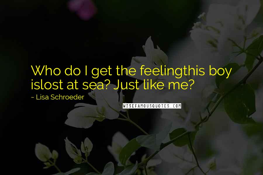 Lisa Schroeder quotes: Who do I get the feelingthis boy islost at sea? Just like me?