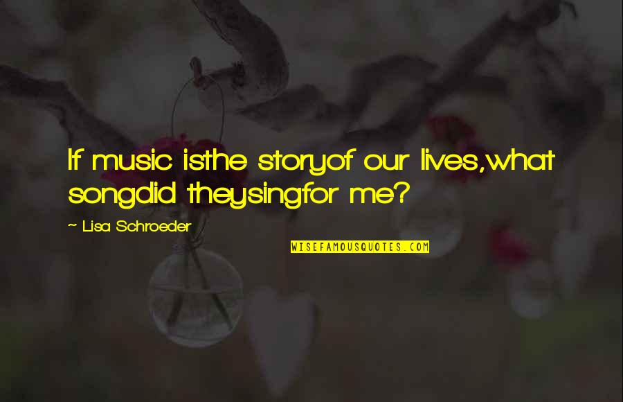 Lisa Schroeder Quotes By Lisa Schroeder: If music isthe storyof our lives,what songdid theysingfor