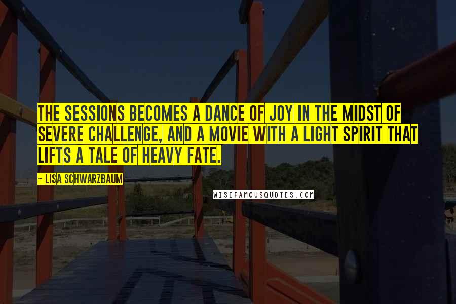 Lisa Schwarzbaum quotes: The Sessions becomes a dance of joy in the midst of severe challenge, and a movie with a light spirit that lifts a tale of heavy fate.