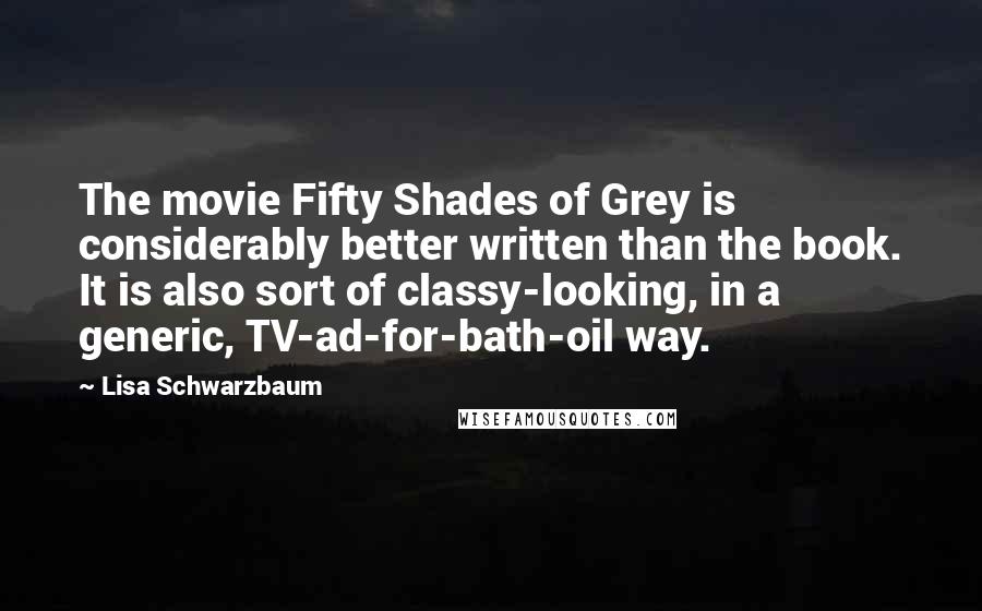 Lisa Schwarzbaum quotes: The movie Fifty Shades of Grey is considerably better written than the book. It is also sort of classy-looking, in a generic, TV-ad-for-bath-oil way.