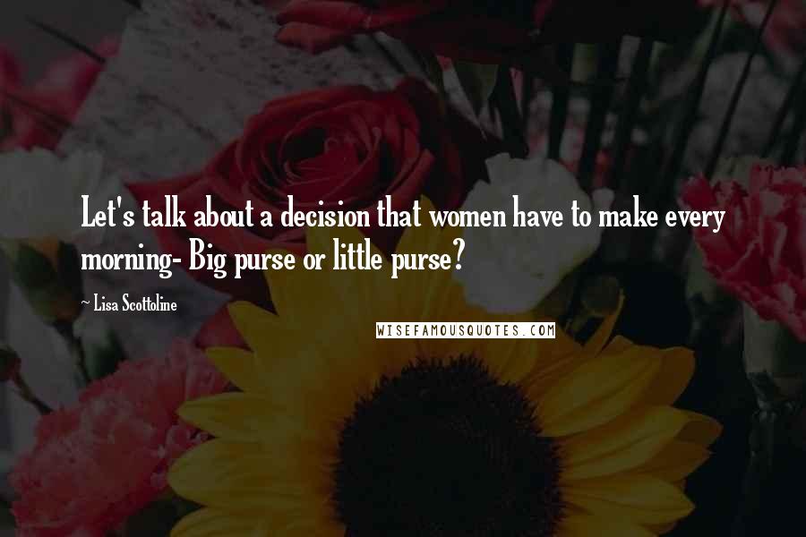 Lisa Scottoline quotes: Let's talk about a decision that women have to make every morning- Big purse or little purse?