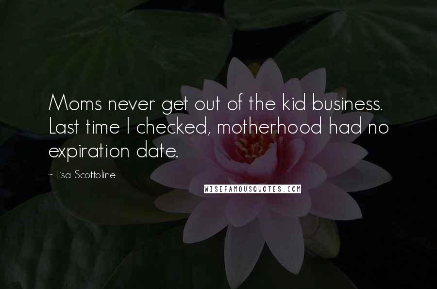 Lisa Scottoline quotes: Moms never get out of the kid business. Last time I checked, motherhood had no expiration date.