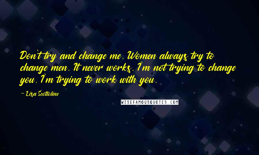 Lisa Scottoline quotes: Don't try and change me. Women always try to change men. It never works. I'm not trying to change you. I'm trying to work with you.