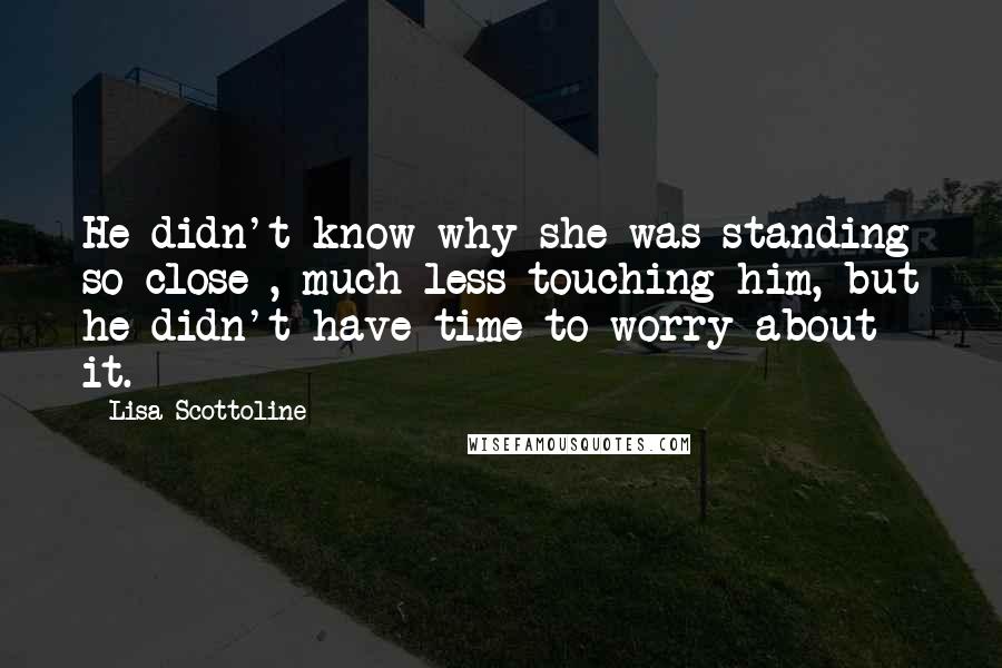 Lisa Scottoline quotes: He didn't know why she was standing so close , much less touching him, but he didn't have time to worry about it.