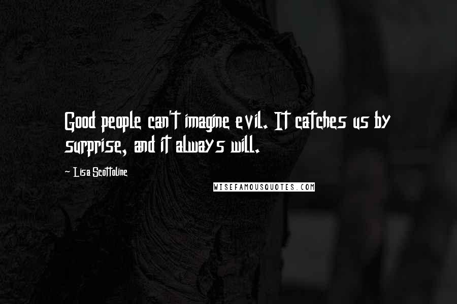 Lisa Scottoline quotes: Good people can't imagine evil. It catches us by surprise, and it always will.