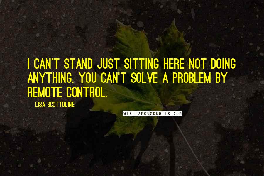 Lisa Scottoline quotes: I can't stand just sitting here not doing anything. You can't solve a problem by remote control.